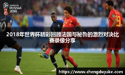 2018年世界杯精彩回顾法国与秘鲁的激烈对决比赛录像分享