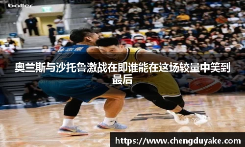 奥兰斯与沙托鲁激战在即谁能在这场较量中笑到最后